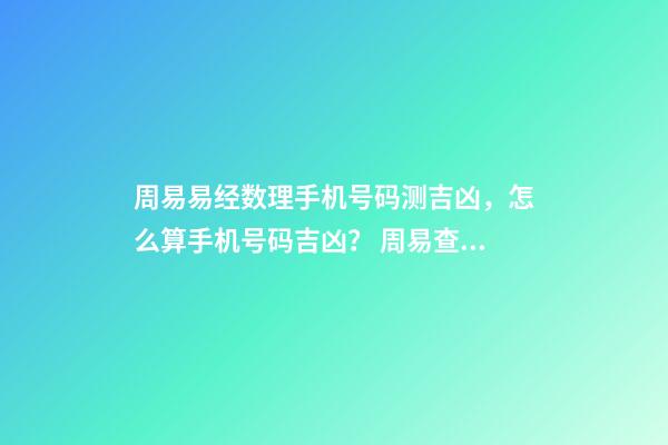 周易易经数理手机号码测吉凶，怎么算手机号码吉凶？ 周易查手机号码吉凶-第1张-观点-玄机派